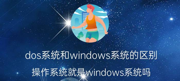 dos系统和windows系统的区别 操作系统就是windows系统吗？